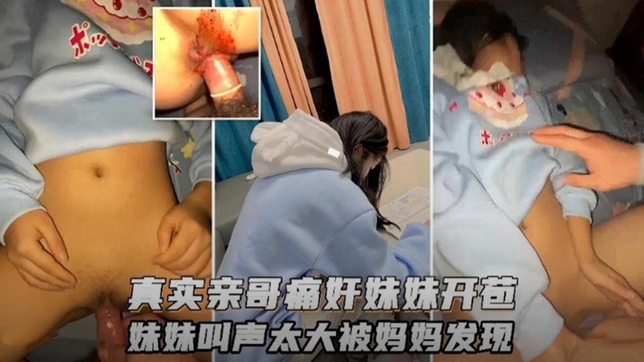 真实兄妹禁断偷拍！哥哥强上亲妹破处实录 哭叫太激烈被母亲当场撞破