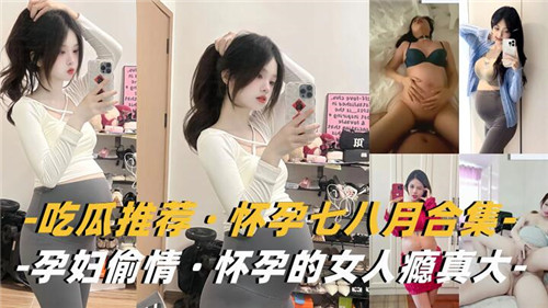 巨乳孕妇偷情实录，大肚婆孕期被操到高潮不断