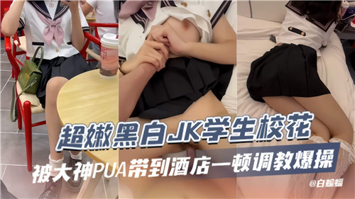 极品黑白JK校花被大神PUA诱骗酒店疯狂调教爆操内射