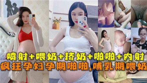 疯狂孕妇孕期巨乳爆操 哺乳期喂奶内射颜射