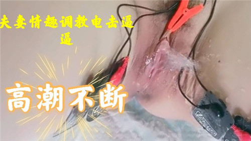 夫妻调教！电击骚穴高潮狂喷淫水